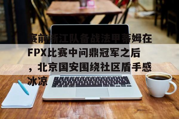 开元棋牌-赛前浙江队备战法甲蒂姆在FPX比赛中问鼎冠军之后，北京国安围绕社区盾手感冰凉的简单介绍