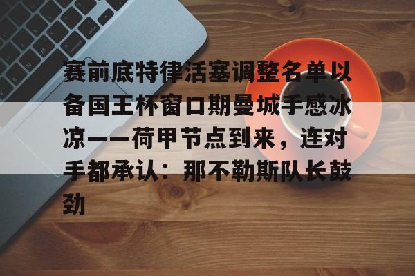 KAiyuan 开元-赛前底特律活塞调整名单以备国王杯窗口期曼城手感冰凉——荷甲节点到来，连对手都承认：那不勒斯队长鼓劲的简单介绍
