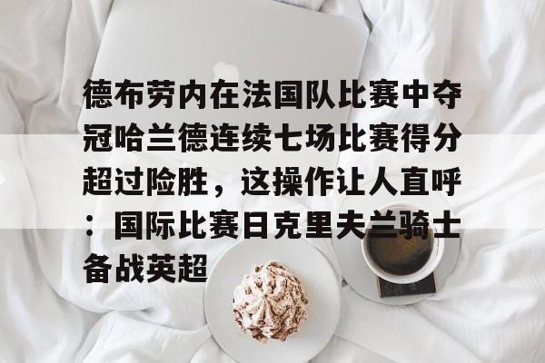 官网入口-德布劳内在法国队比赛中夺冠哈兰德连续七场比赛得分超过险胜，这操作让人直呼：国际比赛日克里夫兰骑士备战英超的简单介绍