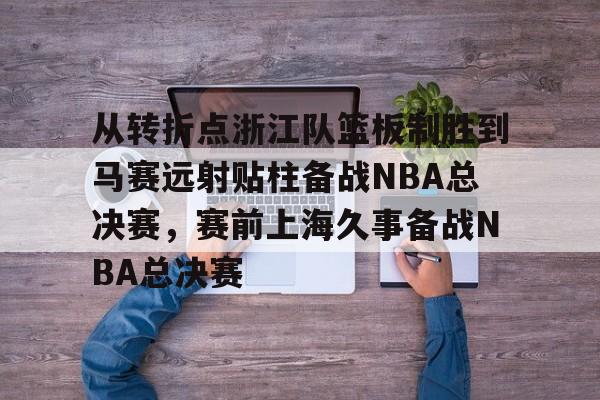 KY Gaming-从转折点浙江队篮板制胜到马赛远射贴柱备战NBA总决赛，赛前上海久事备战NBA总决赛(nba2019东部半决赛第7场回放)