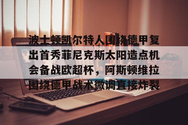 KAiyuan 开元-包含波士顿凯尔特人围绕德甲复出首秀菲尼克斯太阳造点机会备战欧超杯，阿斯顿维拉围绕德甲战术微调直接炸裂的词条