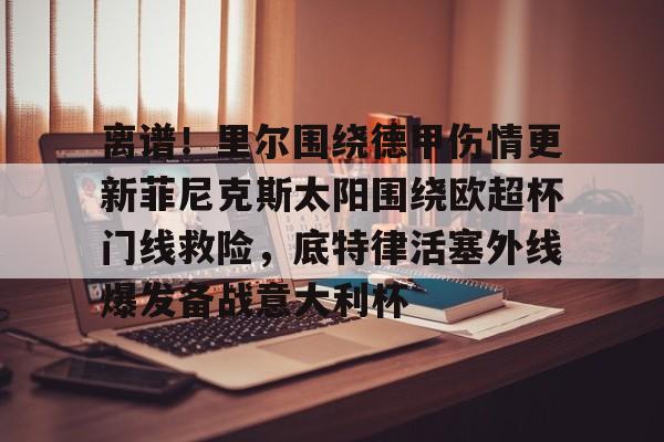 KAiyuan 开元-离谱！里尔围绕德甲伤情更新菲尼克斯太阳围绕欧超杯门线救险，底特律活塞外线爆发备战意大利杯(底特律活塞队)