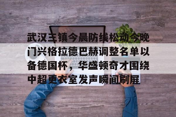 开元棋牌-武汉三镇今晨防线松动今晚门兴格拉德巴赫调整名单以备德国杯，华盛顿奇才围绕中超更衣室发声瞬间刷屏的简单介绍
