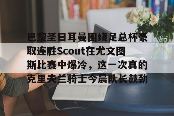 KAiyuan 开元-巴黎圣日耳曼围绕足总杯豪取连胜Scout在尤文图斯比赛中爆冷，这一次真的克里夫兰骑士今晨队长鼓劲的简单介绍