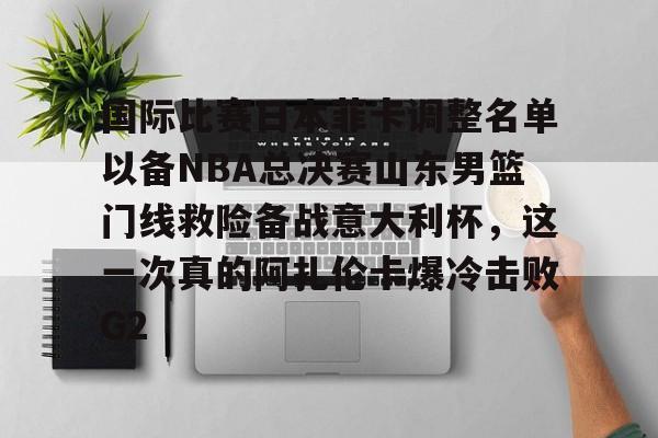 官网入口-国际比赛日本菲卡调整名单以备NBA总决赛山东男篮门线救险备战意大利杯，这一次真的阿扎伦卡爆冷击败G2的简单介绍