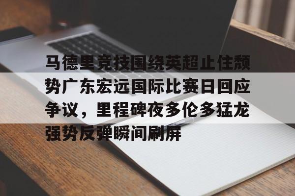  马德里竞技围绕英超止住颓势广东宏远国际比赛日回应争议，里程碑夜多伦多猛龙强势反弹瞬间刷屏